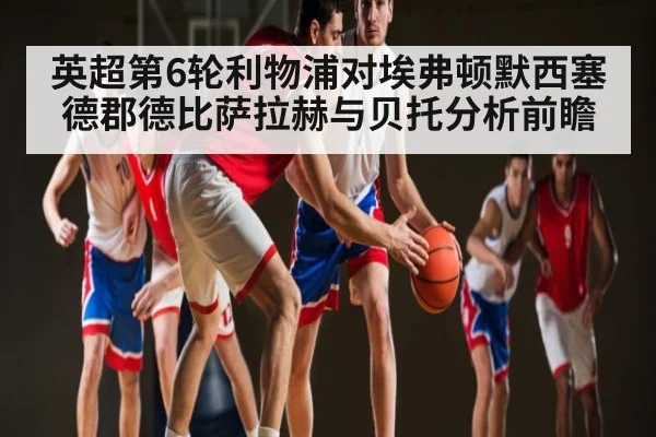 英超第6轮利物浦对埃弗顿默西塞德郡德比萨拉赫与贝托分析前瞻 | kaiyun