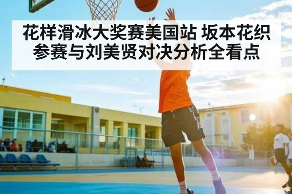 花样滑冰大奖赛美国站 坂本花织参赛与刘美贤对决分析全看点 | kaiyun