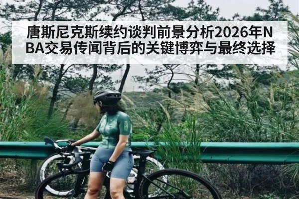 唐斯尼克斯续约谈判前景分析2026年NBA交易传闻背后的关键博弈与最终选择