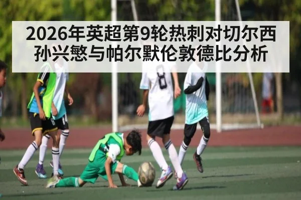 2026年英超第9轮热刺对切尔西孙兴慜与帕尔默伦敦德比分析（kaiyun）