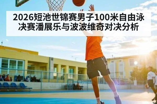 2026短池世锦赛男子100米自由泳决赛潘展乐与波波维奇对决分析 | kaiyun