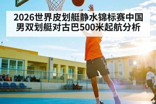 2026世界皮划艇静水锦标赛中国男双划艇对古巴500米起航分析（kaiyun）